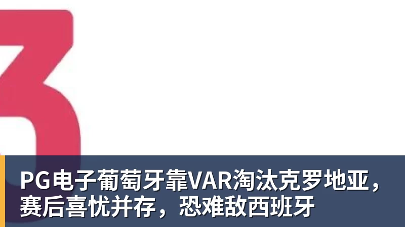 PG电子官方网站PG电子葡萄牙靠VAR淘汰克罗地亚，赛后喜忧并存，恐难敌西班牙