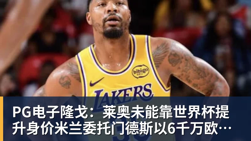 PG电子隆戈：莱奥未能靠世界杯提升身价米兰委托门德斯以6千万欧卖掉他