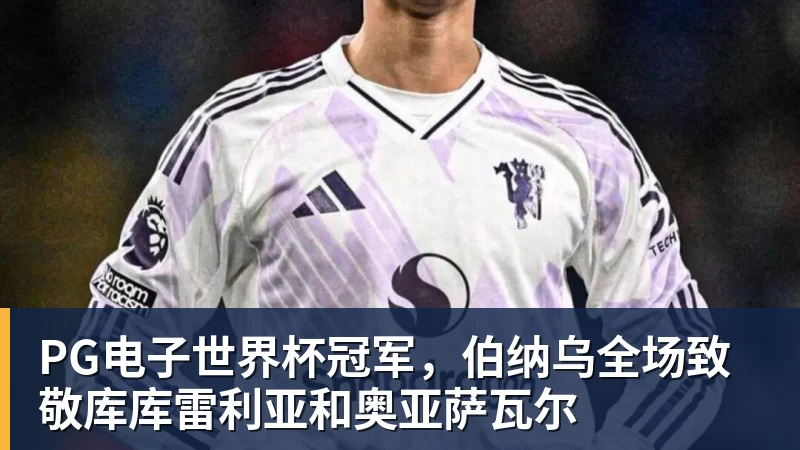 PG电子官方网站PG电子世界杯冠军，伯纳乌全场致敬库库雷利亚和奥亚萨瓦尔
