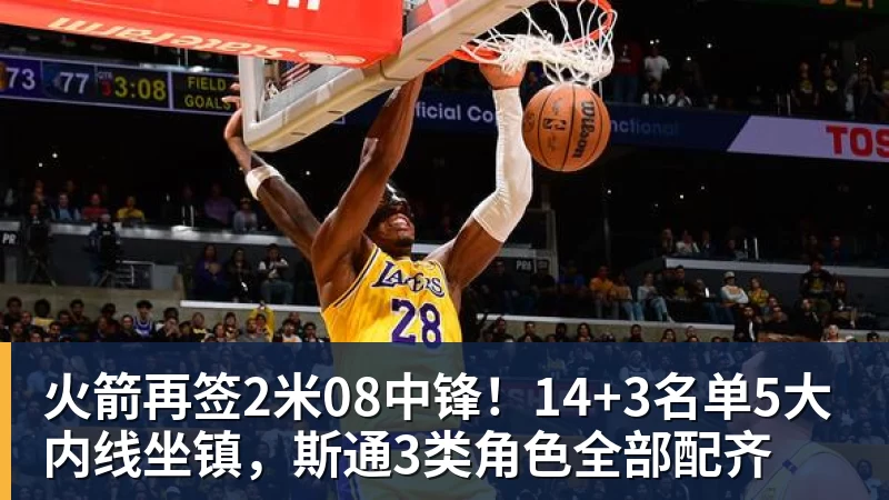 火箭再签2米08中锋！14+3名单5大内线坐镇，斯通3类角色全部配齐
