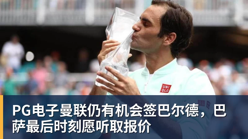 PG电子官方网站PG电子曼联仍有机会签巴尔德,巴萨最后时刻愿听取报价