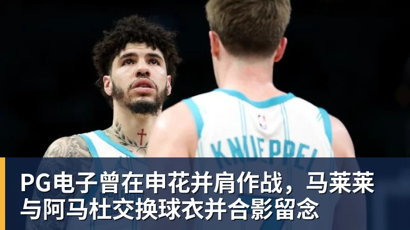 PG电子曾在申花并肩作战，马莱莱与阿马杜交换球衣并合影留念