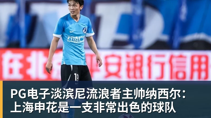PG电子淡滨尼流浪者主帅纳西尔：上海申花是一支非常出色的球队