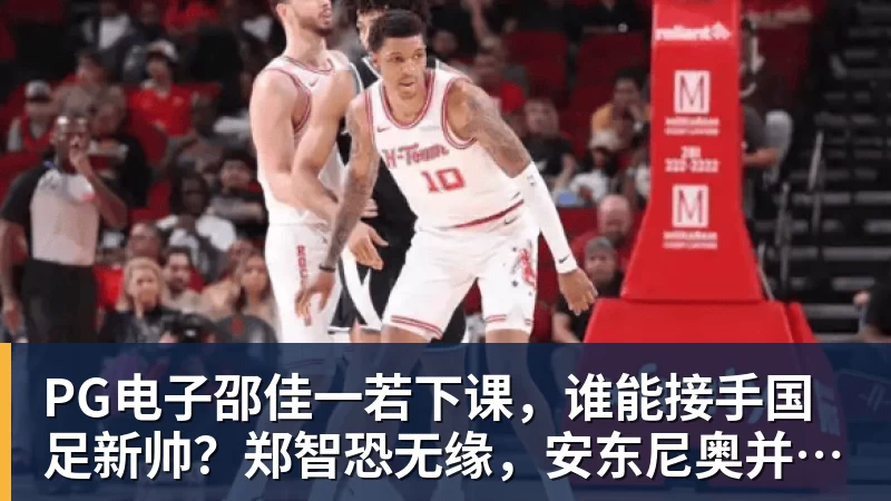 PG电子邵佳一若下课，谁能接手国足新帅？郑智恐无缘，安东尼奥并非首选