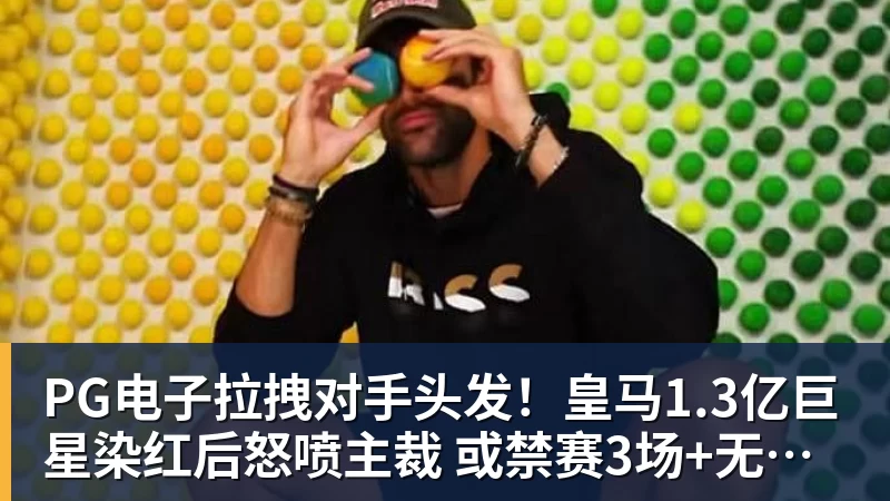 PG电子官方网站PG电子拉拽对手头发！皇马1.3亿巨星染红后怒喷主裁 或禁赛3场+无缘战巴萨